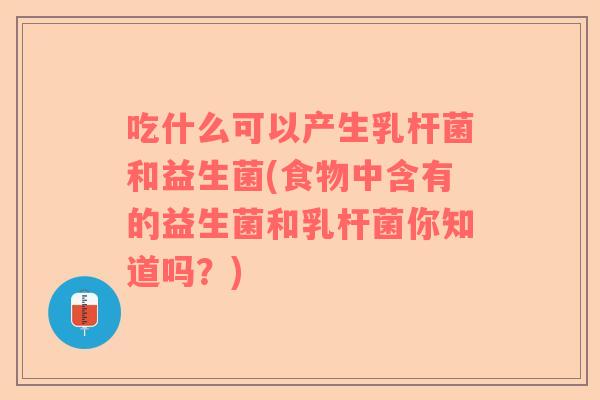吃什么可以产生乳杆菌和益生菌(食物中含有的益生菌和乳杆菌你知道吗？)