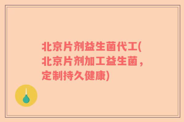 北京片剂益生菌代工(北京片剂加工益生菌，定制持久健康)