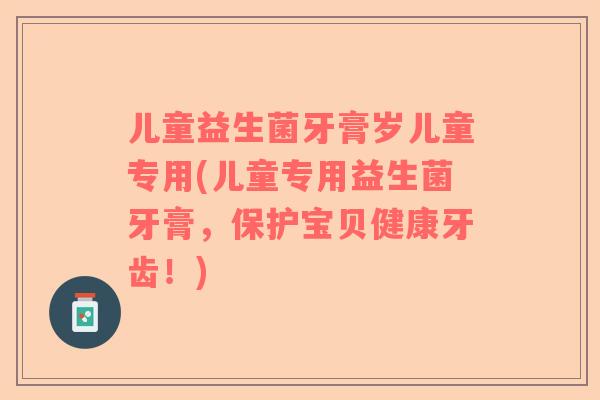 儿童益生菌牙膏岁儿童专用(儿童专用益生菌牙膏,保护宝贝健康牙齿!) 儿童益生菌牙膏岁儿童专用(儿童专用益生菌牙膏,保护宝贝健康牙齿!)