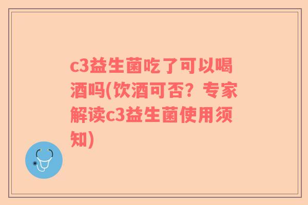 c3益生菌吃了可以喝酒吗(饮酒可否？专家解读c3益生菌使用须知)