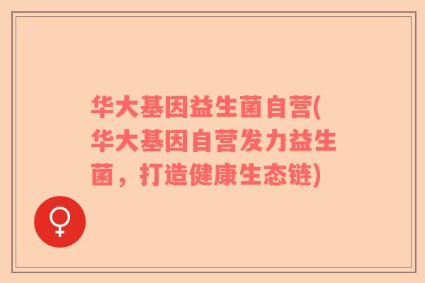 华大基因益生菌自营(华大基因自营发力益生菌，打造健康生态链)