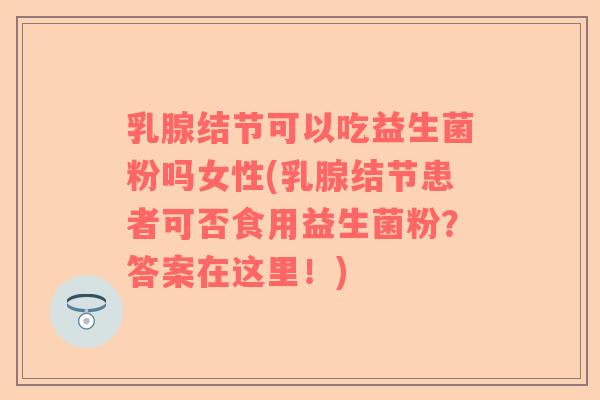 乳腺结节可以吃益生菌粉吗女性(乳腺结节患者可否食用益生菌粉？答案在这里！)