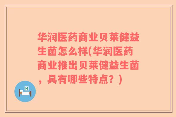 华润医药商业贝莱健益生菌怎么样(华润医药商业推出贝莱健益生菌，具有哪些特点？)