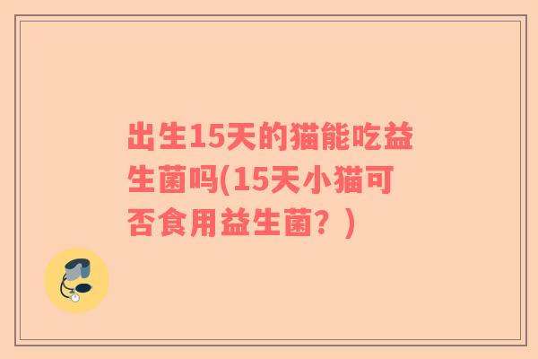 出生15天的猫能吃益生菌吗(15天小猫可否食用益生菌？)