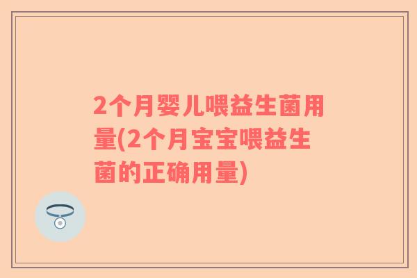 2个月婴儿喂益生菌用量(2个月宝宝喂益生菌的正确用量)