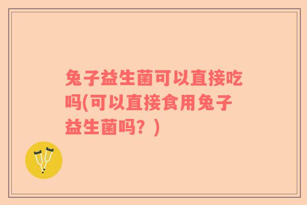 兔子益生菌可以直接吃吗(可以直接食用兔子益生菌吗？)