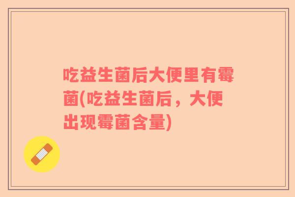 吃益生菌后大便里有霉菌(吃益生菌后，大便出现霉菌含量)