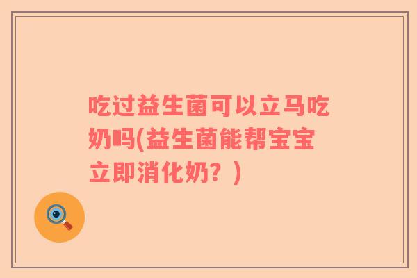吃过益生菌可以立马吃奶吗(益生菌能帮宝宝立即消化奶？)