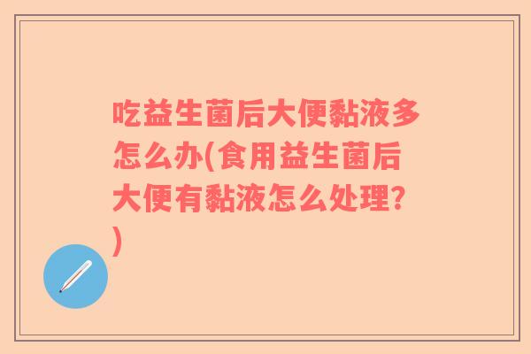 吃益生菌后大便黏液多怎么办(食用益生菌后大便有黏液怎么处理？)