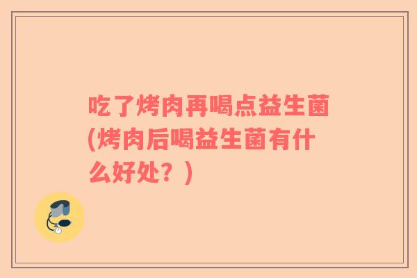 吃了烤肉再喝点益生菌(烤肉后喝益生菌有什么好处？)