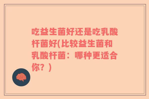 吃益生菌好还是吃乳酸杆菌好(比较益生菌和乳酸杆菌：哪种更适合你？)