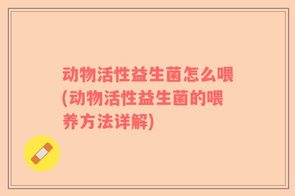 动物活性益生菌怎么喂(动物活性益生菌的喂养方法详解)