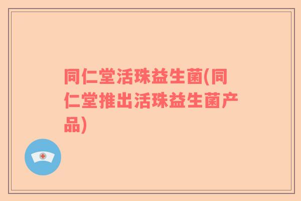 同仁堂活珠益生菌(同仁堂推出活珠益生菌产品) 同仁堂活珠益生菌(同仁堂推出活珠益生菌产品)