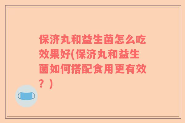 保济丸和益生菌怎么吃效果好(保济丸和益生菌如何搭配食用更有效?) 保济丸和益生菌怎么吃效果好(保济丸和益生菌如何搭配食用更有效?)