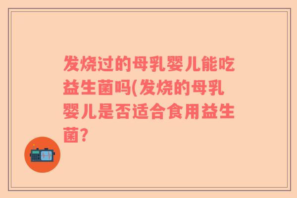 发烧过的母乳婴儿能吃益生菌吗(发烧的母乳婴儿是否适合食用益生菌? 发烧过的母乳婴儿能吃益生菌吗(发烧的母乳婴儿是否适合食用益生菌?