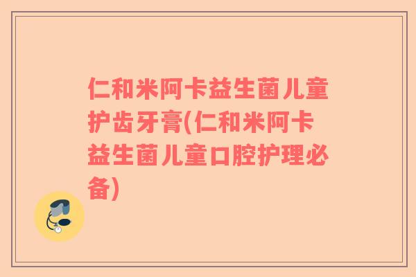 仁和米阿卡益生菌儿童护齿牙膏(仁和米阿卡益生菌儿童口腔护理必备)