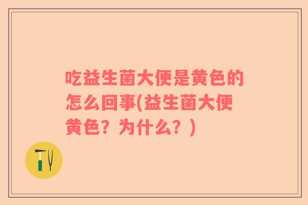 吃益生菌大便是黄色的怎么回事(益生菌大便黄色?为什么?) 吃益生菌大便是黄色的怎么回事(益生菌大便黄色?为什么?)