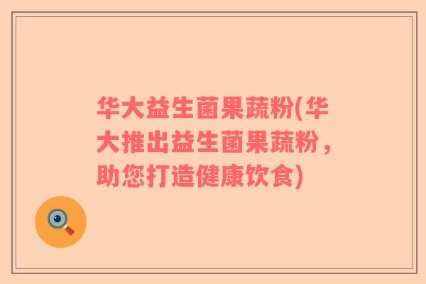 华大益生菌果蔬粉(华大推出益生菌果蔬粉，助您打造健康饮食)