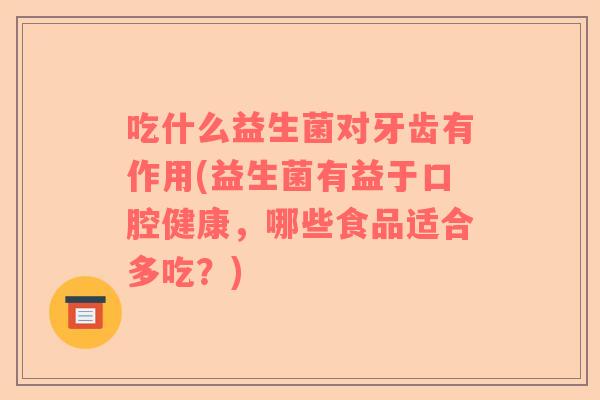 吃什么益生菌对牙齿有作用(益生菌有益于口腔健康,哪些食品适合多吃?) 吃什么益生菌对牙齿有作用(益生菌有益于口腔健康,哪些食品适合多吃?)