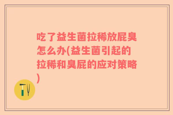 吃了益生菌拉稀放屁臭怎么办(益生菌引起的拉稀和臭屁的应对策略)
