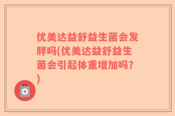优美达益舒益生菌会发胖吗(优美达益舒益生菌会引起体重增加吗？)