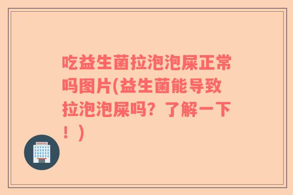 吃益生菌拉泡泡屎正常吗图片(益生菌能导致拉泡泡屎吗？了解一下！)
