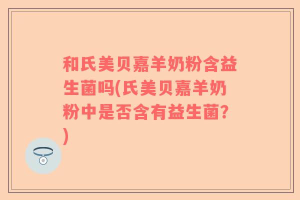 和氏美贝嘉羊奶粉含益生菌吗(氏美贝嘉羊奶粉中是否含有益生菌?) 和氏美贝嘉羊奶粉含益生菌吗(氏美贝嘉羊奶粉中是否含有益生菌?)