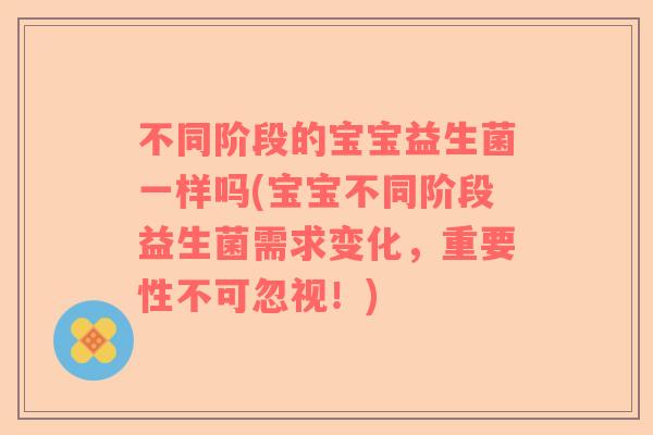 不同阶段的宝宝益生菌一样吗(宝宝不同阶段益生菌需求变化,重要性不可忽视!) 不同阶段的宝宝益生菌一样吗(宝宝不同阶段益生菌需求变化,重要性不可忽视!)