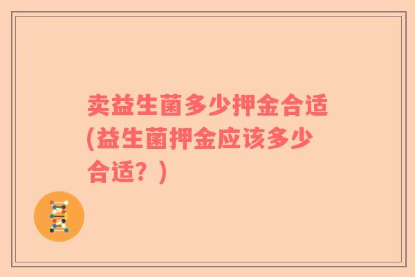 卖益生菌多少押金合适(益生菌押金应该多少合适？)