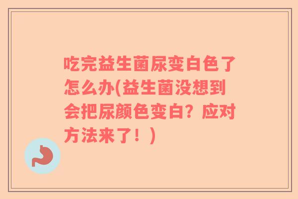 吃完益生菌尿变白色了怎么办(益生菌没想到会把尿颜色变白？应对方法来了！)