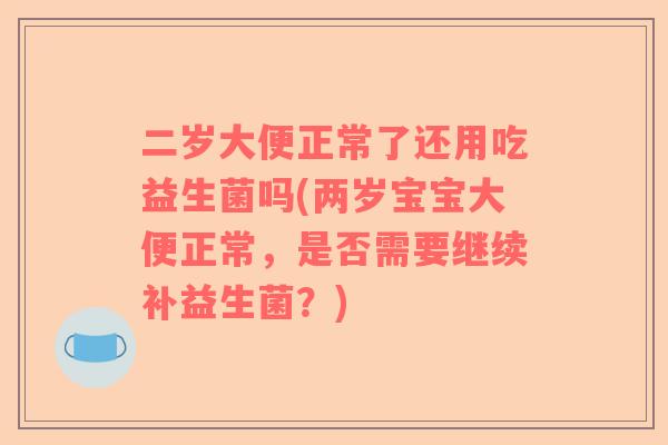 二岁大便正常了还用吃益生菌吗(两岁宝宝大便正常,是否需要继续补益生菌?) 二岁大便正常了还用吃益生菌吗(两岁宝宝大便正常,是否需要继续补益生菌?)