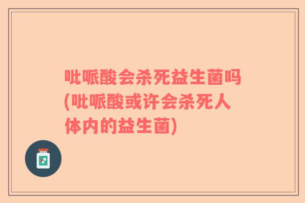 吡哌酸会杀死益生菌吗(吡哌酸或许会杀死人体内的益生菌)