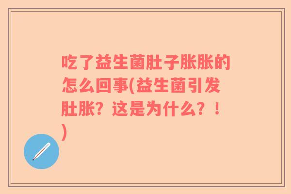 吃了益生菌肚子胀胀的怎么回事(益生菌引发肚胀？这是为什么？！)