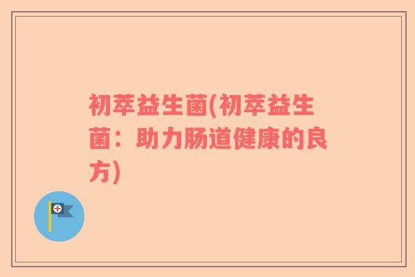初萃益生菌(初萃益生菌：助力肠道健康的良方)