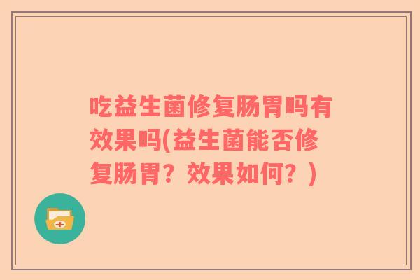 吃益生菌修复肠胃吗有效果吗(益生菌能否修复肠胃？效果如何？)