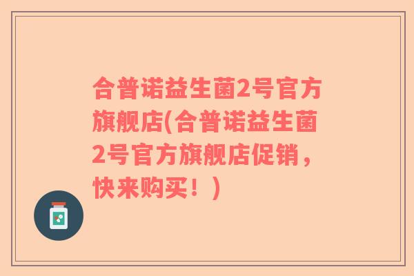 合普诺益生菌2号官方旗舰店(合普诺益生菌2号官方旗舰店促销，快来购买！)