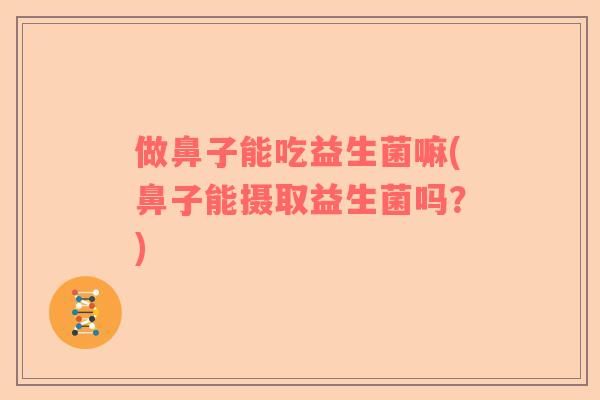 做鼻子能吃益生菌嘛(鼻子能摄取益生菌吗?) 做鼻子能吃益生菌嘛(鼻子能摄取益生菌吗?)