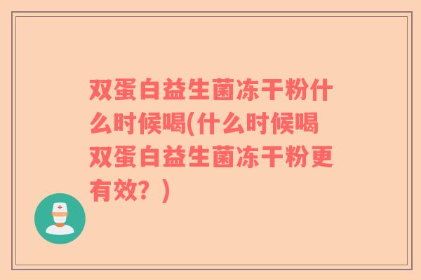 双蛋白益生菌冻干粉什么时候喝(什么时候喝双蛋白益生菌冻干粉更有效？)