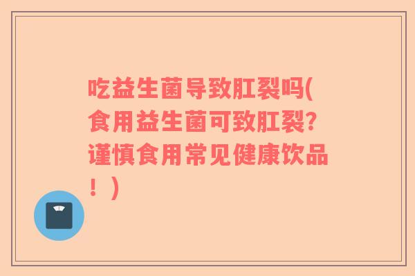 吃益生菌导致肛裂吗(食用益生菌可致肛裂？谨慎食用常见健康饮品！)