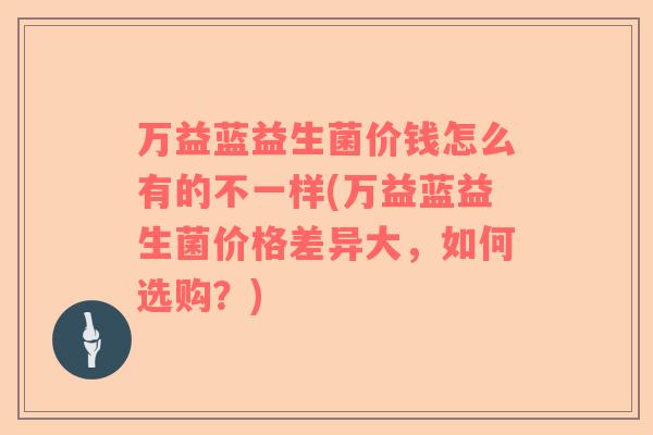 万益蓝益生菌价钱怎么有的不一样(万益蓝益生菌价格差异大，如何选购？)