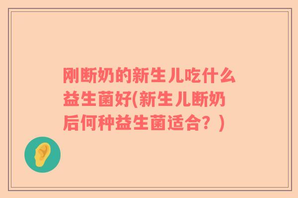 刚断奶的新生儿吃什么益生菌好(新生儿断奶后何种益生菌适合？)