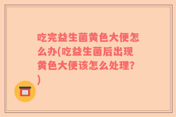 吃完益生菌黄色大便怎么办(吃益生菌后出现黄色大便该怎么处理？)