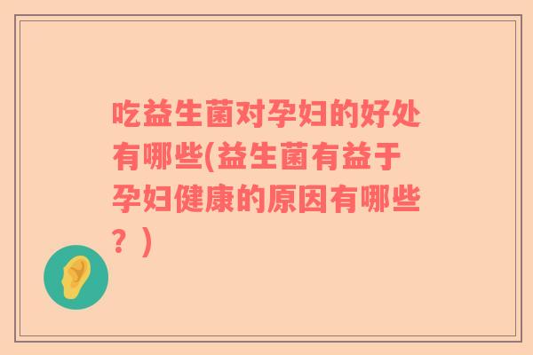 吃益生菌对孕妇的好处有哪些(益生菌有益于孕妇健康的原因有哪些？)