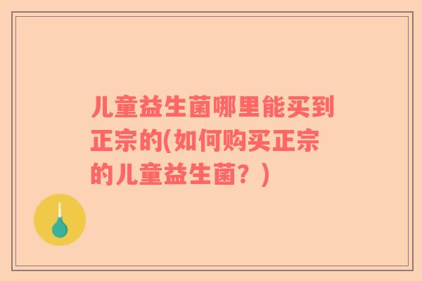 儿童益生菌哪里能买到正宗的(如何购买正宗的儿童益生菌？)