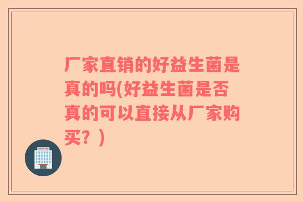厂家直销的好益生菌是真的吗(好益生菌是否真的可以直接从厂家购买？)