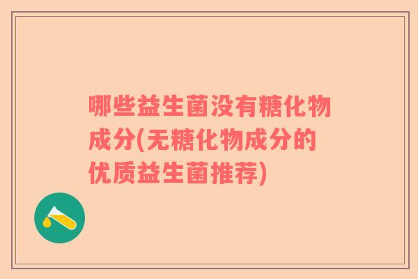 哪些益生菌没有糖化物成分(无糖化物成分的优质益生菌推荐) 哪些益生菌没有糖化物成分(无糖化物成分的优质益生菌推荐)