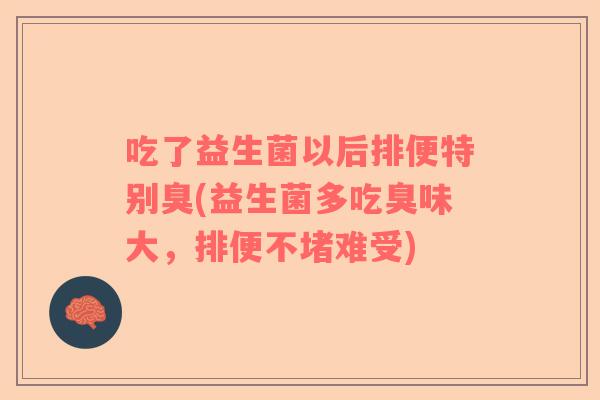 吃了益生菌以后排便特别臭(益生菌多吃臭味大，排便不堵难受)