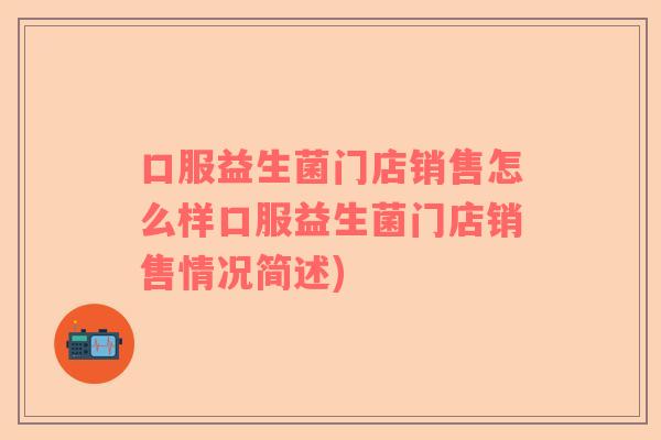 口服益生菌门店销售怎么样口服益生菌门店销售情况简述)