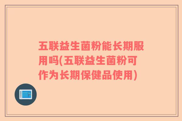 五联益生菌粉能长期服用吗(五联益生菌粉可作为长期保健品使用)