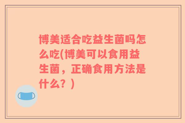 博美适合吃益生菌吗怎么吃(博美可以食用益生菌，正确食用方法是什么？)